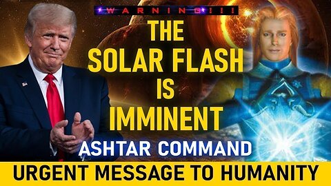 " THE SOLAR FLASH IS IMMINENT! " ASHTAR COMMAND URGENT MESSAGE TO HUMANITY!