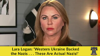 Lara Logan: 'Western Ukraine Backed the Nazis . . . These Are Actual Nazis!'