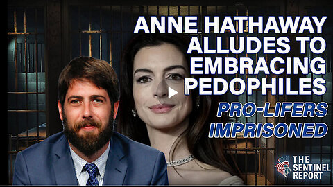 Anne Hathaway Alludes to Embracing Pedophiles; Pro-Lifers Imprisoned | The Sentinel Report Ep. 29