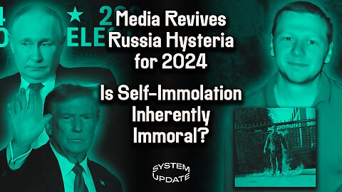 Media Revives Russia Hysteria for 2024 Election. Is Self-Immolation Always Regarded as Immoral? PLUS: Germany: Still the Most Extremist Country in Europe | SYSTEM UPDATE #235