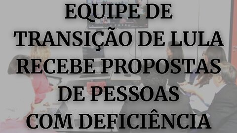 EQUIPE DE TRANSIÇÃO DE LULA RECEBE PROPOSTAS DE PESSOAS COM DEFICIÊNCIA