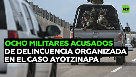 Acusan de delincuencia organizada a 8 militares involucrados en el caso Ayotzinapa
