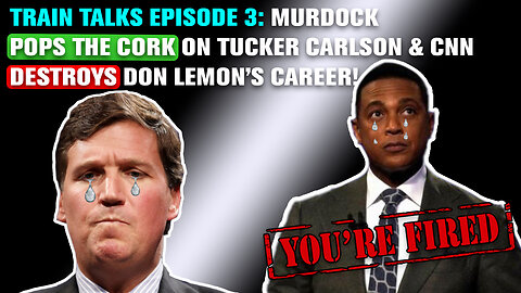 Train Talks Ep. 3: Murdock Pops the Cork on Tucker Carlson & CNN DESTROY'S Don Lemon's Career!
