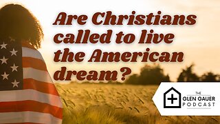 Are Christians Called to live the American Dream? The Glen Gauer podcast.