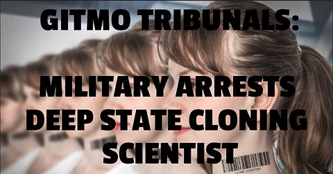 GITMO TRIBUNALS:MILITARY ARRESTS DEEP STATE CLONING SCIENTIST