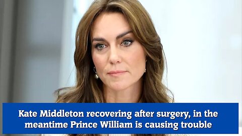 Kate Middleton recovering after surgery, in the meantime Prince William is causing trouble