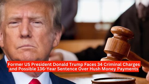 "Former US President Donald Trump Faces 34 Criminal Charges and Possible 136-Year Sentence "