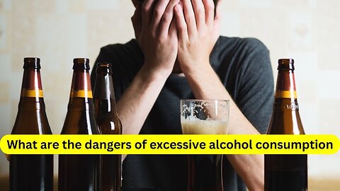 What are the dangers of excessive alcohol consumption