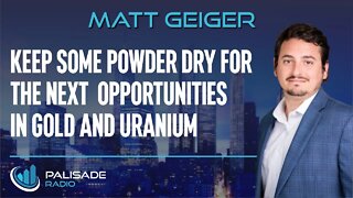 Matt Geiger: Keep Some Powder Dry for the Next Opportunities in Gold and Uranium
