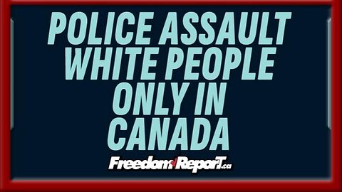 POLICE ASSAULT WHITE PEOPLE ONLY IN CANADA