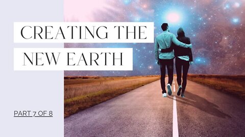 Creating the New Earth - Part 7 of 8