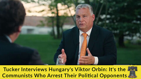 Tucker Interviews Hungary's Viktor Orbin: It's the Communists Who Arrest Their Political Opponents