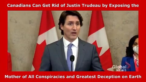 Canadians Can Get Rid of Justin Trudeau by Exposing THE MOTHER OF ALL CONSPIRACIES and GREATEST LIE