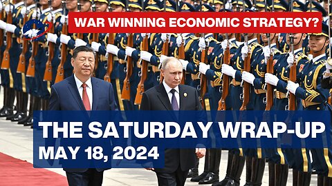 The Saturday Wrap-Up - Russia and China Opt for War Winning Economy in Depth - May 18, 2024
