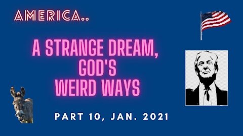 AMERICA, A STRANGE DREAM, GOD’S WEIRD WAYS, PART 10, JAN 2021