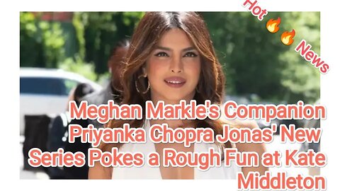 Meghan Markle's Companion Priyanka Chopra Jonas' New Series Pokes a Rough Fun at Kate Middleton