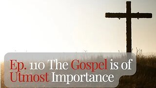 Ep. 110 The Gospel is of Utmost Importance