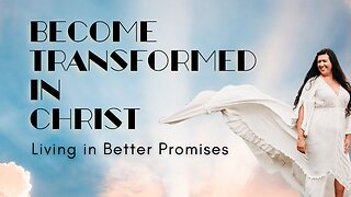 Be Transformed in Christ- Live in Better Promises