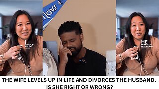 THE WIFE LEVELS UP IN LIFE AND DIVORCES THE HUSBAND. IS SHE RIGHT OR WRONG?
