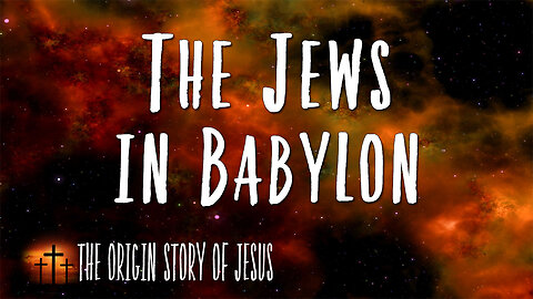 THE ORIGIN STORY OF JESUS Part 68: The Jews in Babylon