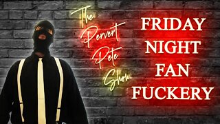 The Pervert Pete Show | FRIDAY NIGHT FAN FUCKERY