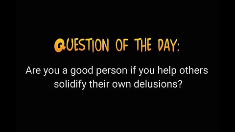 Question of the day: Should we help others solidify their own delusions?