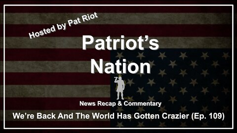 We're Back And The World Has Gotten Crazier (Ep. 109) - Patriot's Nation