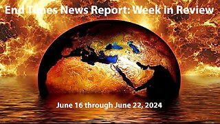 End Times News Report: Week in Review-6/16 to 6/22/24