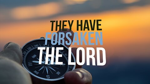 “They Have Forsaken the LORD”