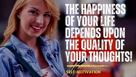 The Happiness of your Life Depends Upon the Quality of Your Thoughts!