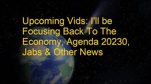 Upcoming Vids: I'll be Focusing Back To The Economy, Agenda 20230, Jabs & Other News