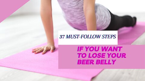 37 MUST-FOLLOW STEPS IF YOU WANT TO LOSE YOUR BEER BELLY