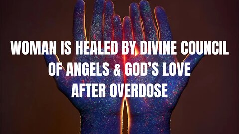 Women Is Healed by Divine Council of Angels & God's Love After Overdose, Near Death Experience, NDE