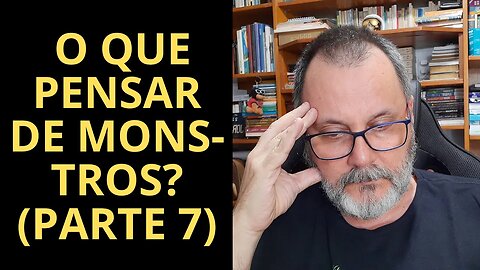 O QUE PENSAR DE MONSTROS? (PARTE 7)