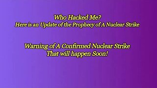 Update Of the Prophecy of a confirmed Nuclear Strike - Who Hacked Me!