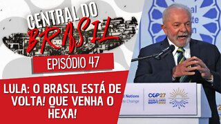 Lula: o Brasil está de volta! Que venha o Hexa! - Central do Brasil nº 47 - 17/11/22