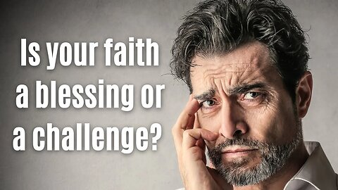 Is your faith a blessing or a challenge?