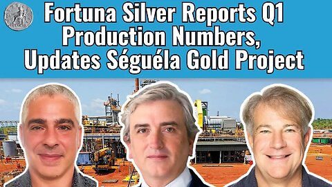 Fortuna Silver Reports Q1 Production Numbers, Updates Séguéla Gold Project