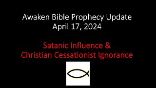 Awaken Bible Prophecy Update 4-17-24 – Satanic Influence & Christian Cessationist Ignorance