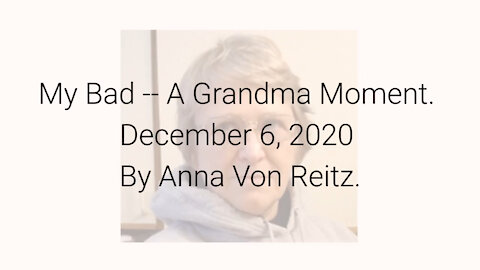 My Bad -- A Grandma Moment December 6, 2020 By Anna Von Reitz