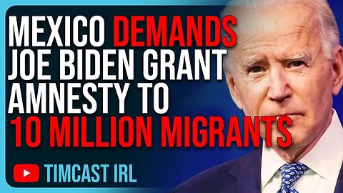 Mexico DEMANDS Joe Biden Grant Amnesty To 10 MILLION Migrants