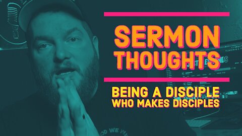 Sermon Thoughts || Being A Disciple Who Makes Disciples