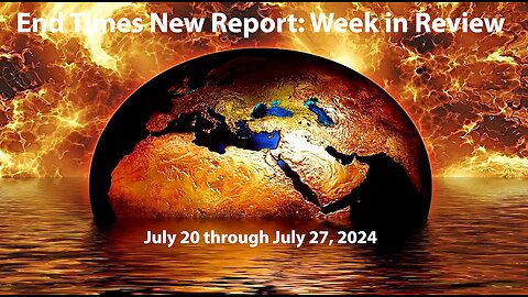 End Times News Report - Week in Review: 7/20-7/27/24