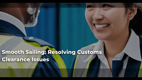 Navigating Common Issues in Customs Clearance for a Smooth Process