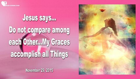 Nov 29, 2015 ❤️ Jesus says... My Graces accomplish all Things, don't compare among each Other!