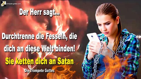 30.10.2005 🎺 Der Herr sagt... Durchtrenne diese Fesseln die dich an diese Welt binden! Sie ketten dich an Satan