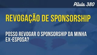 PÍLULA 380 - POSSO REVOGAR O SPONSORSHIP DA MINHA EX ESPOSA?