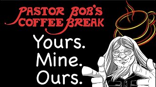 YOURS, MINE, & OURS / Pastor Bob's Coffee Break