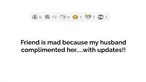 A friend is mad because my husband complimented her....with updates!!