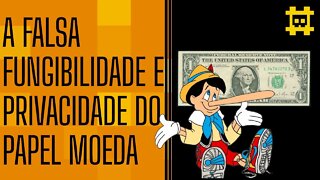 O papel moeda não é fungível e privado como você pensa - [CORTE]